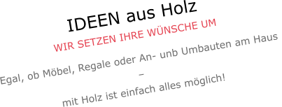 IDEEN aus Holz WIR SETZEN IHRE WÜNSCHE UM Egal, ob Möbel, Regale oder An- unb Umbauten am Haus  –  mit Holz ist einfach alles möglich!