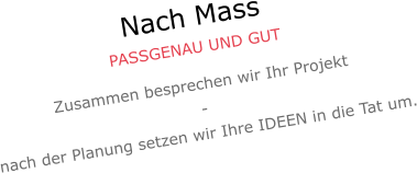Nach Mass PASSGENAU UND GUT Zusammen besprechen wir Ihr Projekt - nach der Planung setzen wir Ihre IDEEN in die Tat um.
